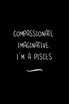 Paperback Compassionate. Imaginative. I'm a Pisces: Funny Office Notebook/Journal For Women/Men/Coworkers/Boss/Business Woman/Funny office work desk humor/ Stre Book