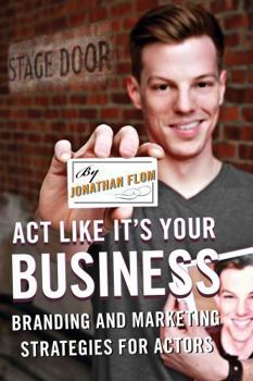 ACT Like It's Your Business: Branding and Marketing Strategies for Actors