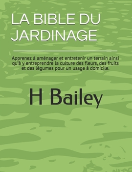 Paperback La Bible Du Jardinage: Apprenez à aménager et entretenir un terrain ainsi qu'à y entreprendre la culture des fleurs, des fruits et des légume [French] Book