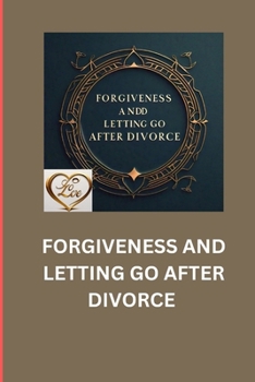 FORGIVENESS AND LETTING GO AFTER DIVORCE