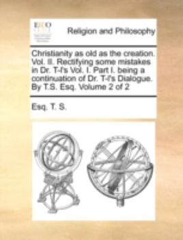 Paperback Christianity as old as the creation. Vol. II. Rectifying some mistakes in Dr. T-l's Vol. I. Part I. being a continuation of Dr. T-l's Dialogue. By T.S Book