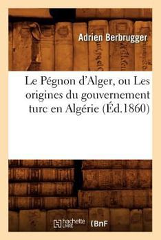 Paperback Le Pégnon d'Alger, Ou Les Origines Du Gouvernement Turc En Algérie (Éd.1860) [French] Book