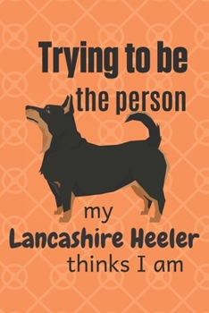 Paperback Trying to be the person my Lancashire Heeler thinks I am: For Lancashire Heeler Dog Fans Book