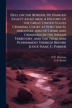 Hell on the Border; He Hanged Eighty-eight men. A History of the Great United States Criminal Court at Fort Smith, Arkansas, and of Crime and ... Thereof Before Judge Isaac C. Parker