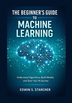 Paperback The Beginner's Guide to Machine Learning: Understand Algorithms, Build Models, and Start Your AI Journey Book