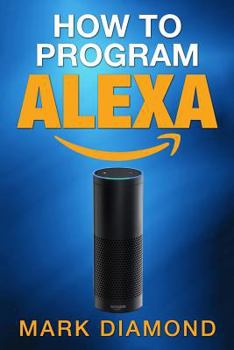 Paperback How to Program Alexa: A 2017 Field guide to Mastering Your Amazon Echo Dot and Y Book