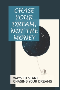 Paperback Chase Your Dream, Not The Money: Ways To Start Chasing Your Dreams: Chase Your Dream Book