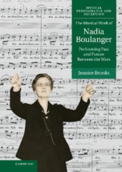 Hardcover The Musical Work of Nadia Boulanger: Performing Past and Future Between the Wars Book