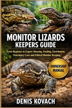 MONITOR LIZARDS KEEPERS GUIDE: From Beginner to Expert: Housing, Feeding, Enrichment, Veterinary Care and Ethical Monitor Keeping