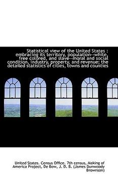 Statistical View Of The United States: Embracing Its Territory, Population--white, Free Colored, And Slave--moral And Social Condition, Industry, Property, And Revenue...