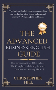 Paperback The Advanced Business English Guide: How to Communicate Effectively at The Workplace and Greatly Improve Your Business Writing Skills Book