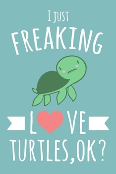 I Just Freaking Love Turtles, OK?: 6x9" Lined Notebook/Journal With Funny Sea Turtle Print, Cute Gift Idea For Sea Turtle, Tortoise Lovers