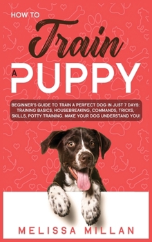 Hardcover How to Train a Puppy: Beginner's Guide to Train a Perfect Dog in Just 7 Days: Training Basics, Housebreaking, Commands, Tricks, Skills, Pott Book