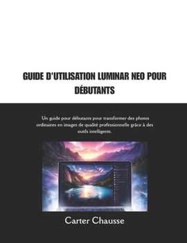 GUIDE D'UTILISATION LUMINAR NEO POUR DÉBUTANTS: Un guide pour débutants pour transformer des photos ordinaires en images de qualité professionnelle grâce à des outils intelligents. (French Edition)