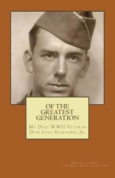 Of the Greatest Generation: My Dad: WWII Veteran Otis Lyle Stafford, Jr.