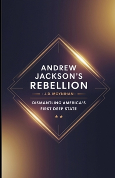 Andrew Jackson's Rebellion: Dismantling America's First Deep State