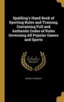 Spalding's Hand Book of Sporting Rules and Training, Containing Full and Authentic Codes of Rules Governing All Popular Games and Sports