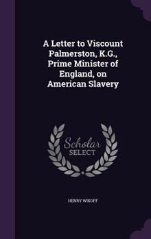 Hardcover A Letter to Viscount Palmerston, K.G., Prime Minister of England, on American Slavery Book