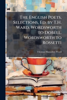 The English Poets, Selections, Ed. by T.H. Ward. Wordsworth to Dobell. Wordsworth to Rossetti