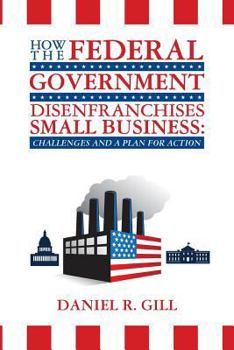 Paperback How the Federal Government Disenfranchises Small Business: Challenges and Plan for Action: Challenges and a Plan for Action Book