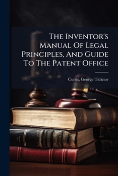 The Inventor's Manual Of Legal Principles, And Guide To The Patent Office