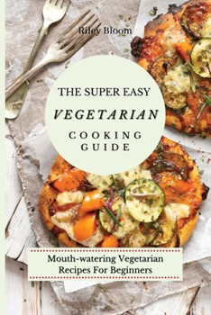 Paperback The Super Easy Vegetarian Cooking Guide: Mouth-watering Vegetarian Recipes For Beginners Book