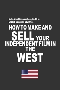 Paperback How To Make And Sell Your Independent Film In The West: Make Your Film Anywhere, Sell It In English-Speaking Countries Book