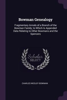 Bowman Genealogy: Fragmentary Annals of a Branch of the Bowman Family; To Which Is Appended Data Relating to Other Bowmans and the Spencers