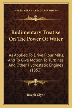 Paperback Rudimentary Treatise On The Power Of Water: As Applied To Drive Flour Mills, And To Give Motion To Turbines And Other Hydrostatic Engines (1853) Book
