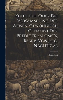 Hardcover Koheleth, Oder Die Versammlung Der Weisen, Gewöhnlich Genannt Der Prediger Salomo's, Bearb. Von J.c.c. Nachtigal Book