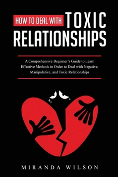 Paperback How to Deal with Toxic Relationships: A Comprehensive Beginner's Guide to Learn Effective Methods in Order to Deal with Negative, Manipulative, and To Book