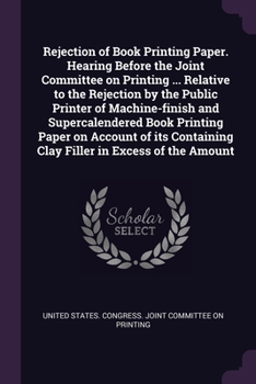Rejection of Book Printing Paper. Hearing Before the Joint Committee on Printing ... Relative to the Rejection by the Public Printer of Machine-finish