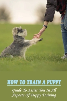 Paperback How To Train A Puppy: Guide To Assist You In All Aspects Of Puppy Training: How To Crate Train Your Puppy Book