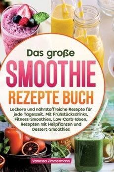 Das große Smoothie Rezepte Buch: Leckere und nährstoffreiche Rezepte für jede Tageszeit. Mit Frühstücksdrinks, Fitness-Smoothies, Low-Carb-Ideen, ... und Dessert-Smoothies (German Edition)