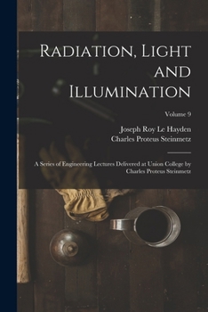 Radiation, Light and Illumination: A Series of Engineering Lectures Delivered at Union College by Charles Proteus Steinmetz; Volume 9