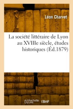 Paperback La Société Littéraire de Lyon Au Xviiie Siècle, Études Historiques [French] Book