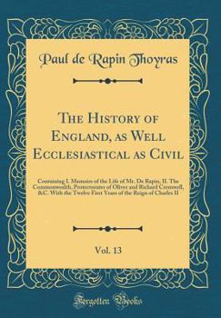 The History of England, as Well Ecclesiastical as Civil, Vol. 13: Containing I. Memoirs of the Life of Mr. de Rapin, II. the Commonwealth, Protectorates of Oliver and Richard Cromwell, &c. with the Tw