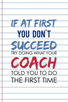 Paperback If At First, You Don't Succeed Try doing What Your Coach Told You To Do The First Time: Coach Notebook Journal Composition Blank Lined Diary Notepad 1 Book