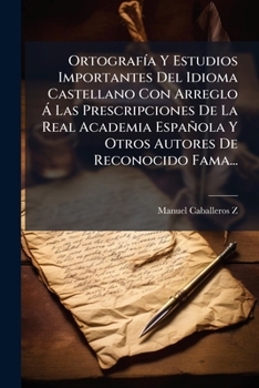 Ortografia y Estudios Importantes del Idioma Castellano Con Arreglo a Las Prescripciones de La Real Academia Espanola y Otros Autores de Reconocido Fa