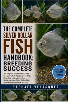 THE COMPLETE SILVER DOLLAR FISH HANDBOOK: BREEDING SUCCESS: A Complete Professional Guide to Successfully Keeping, Feeding, Breeding, Maintaining, and ... Dollar Fish for Lifelong Aquarium Success