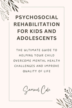 Psychosocial Rehabilitation for Kids and Adolescents: The ultimate guide to helping your child Overcome Mental Health Challenges and improve quality o