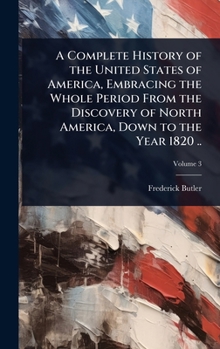 Hardcover A Complete History of the United States of America, Embracing the Whole Period From the Discovery of North America, Down to the Year 1820 .. Book