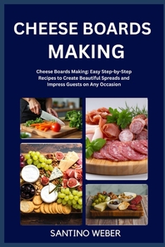 CHEESE BOARDS MAKING: Cheese Boards Making: Easy Step-by-Step Recipes to Create Beautiful Spreads and Impress Guests on Any Occasion