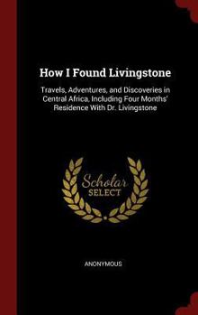 How I Found Livingstone: Travels, Adventures, and Discoveries in Central Africa, Including Four Months' Residence with Dr. Livingstone