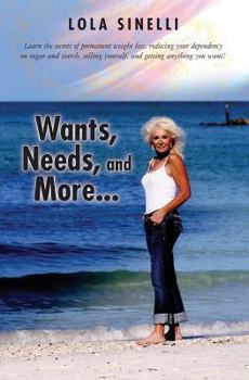 Wants, Needs, and More...: Learn the Secrets of Permanent Weight Loss, Reducing Your Dependency on Sugar and Starch, Selling Yourself, and Getting Anything You Want!