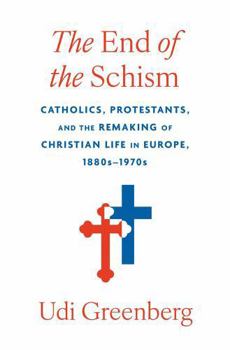 Hardcover The End of the Schism: Catholics, Protestants, and the Remaking of Christian Life in Europe, 1880s-1970s Book