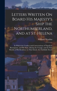 Hardcover Letters Written On Board His Majesty's Ship the Northumberland, and at St. Helena: In Which the Conduct and Conversations of Napoleon Buonaparte, and Book