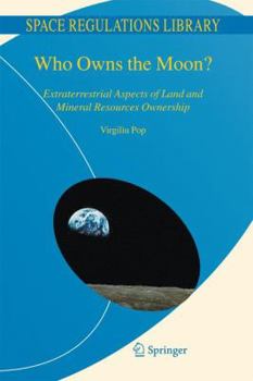 Who Owns the Moon?: Extraterrestrial Aspects of Land and Mineral Resources Ownership - Book #4 of the Space Regulations Library