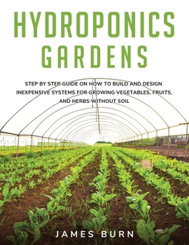 Paperback Hydroponics Gardens: Step by step guide on how to build and design inexpensive systems for growing vegetables, fruits, and herbs without so Book