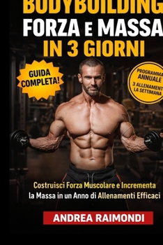 Bodybuilding Forza E Massa In 3 Giorni: Programma di Allenamento Annuale Completo per Aumentare Muscoli, Perdere Grasso e Tornare in Forma con 3 Allenamenti la Settimana (Italian Edition)